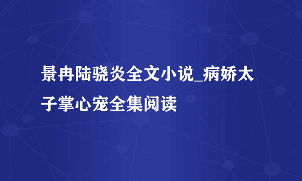 景冉陆骁炎全文小说_病娇太子掌心宠全集阅读