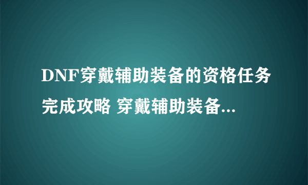 DNF穿戴辅助装备的资格任务完成攻略 穿戴辅助装备的资格任务怎么做