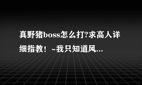 真野猪boss怎么打?求高人详细指教！~我只知道风吹的时候逆方向跑不会变僵尸