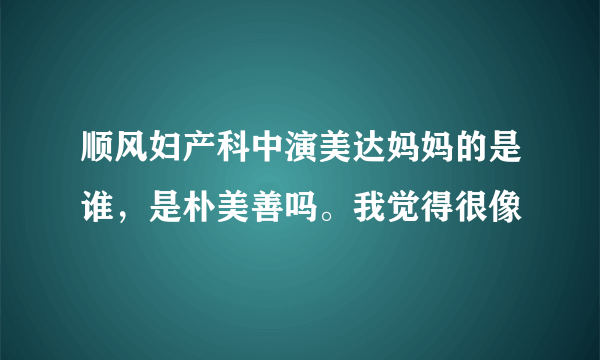 顺风妇产科中演美达妈妈的是谁，是朴美善吗。我觉得很像