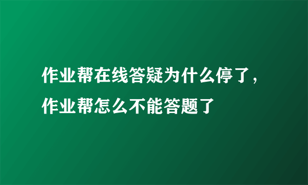 作业帮在线答疑为什么停了，作业帮怎么不能答题了