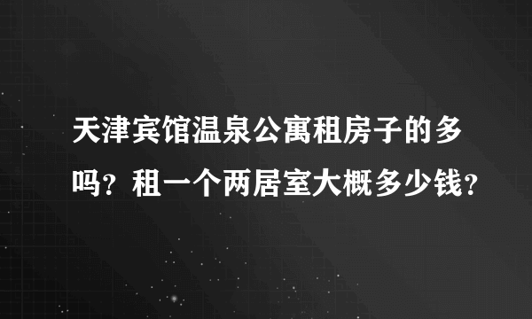 天津宾馆温泉公寓租房子的多吗？租一个两居室大概多少钱？