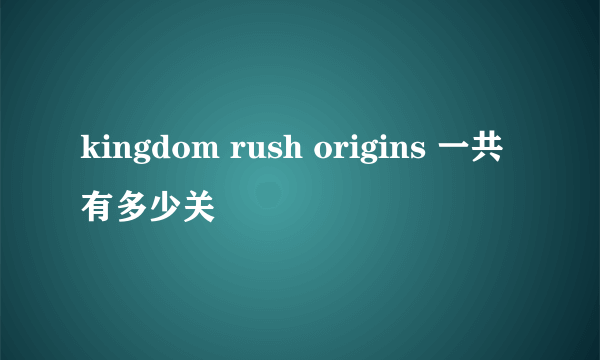 kingdom rush origins 一共有多少关