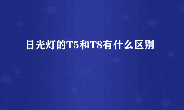 日光灯的T5和T8有什么区别