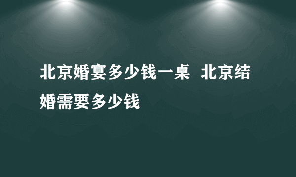 北京婚宴多少钱一桌  北京结婚需要多少钱