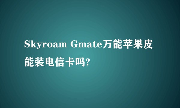 Skyroam Gmate万能苹果皮能装电信卡吗?