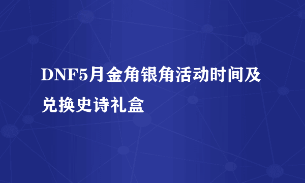 DNF5月金角银角活动时间及兑换史诗礼盒