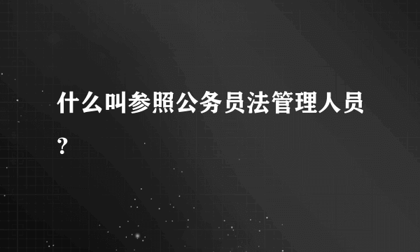 什么叫参照公务员法管理人员？