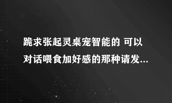 跪求张起灵桌宠智能的 可以对话喂食加好感的那种请发我文件 谢谢？