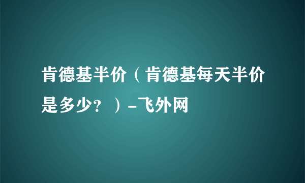 肯德基半价（肯德基每天半价是多少？）-飞外网