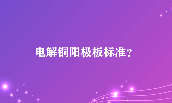 电解铜阳极板标准？