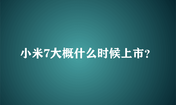 小米7大概什么时候上市？