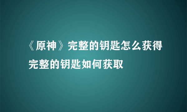 《原神》完整的钥匙怎么获得 完整的钥匙如何获取