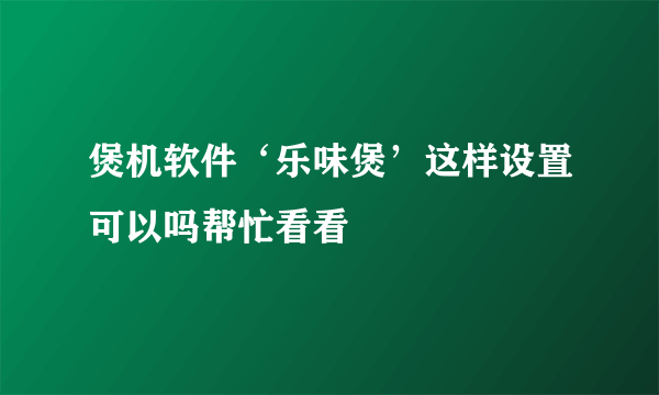 煲机软件‘乐味煲’这样设置可以吗帮忙看看