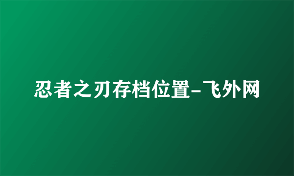 忍者之刃存档位置-飞外网