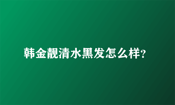 韩金靓清水黑发怎么样？