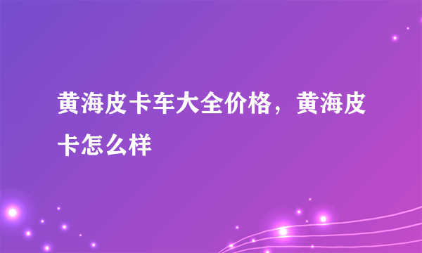 黄海皮卡车大全价格，黄海皮卡怎么样