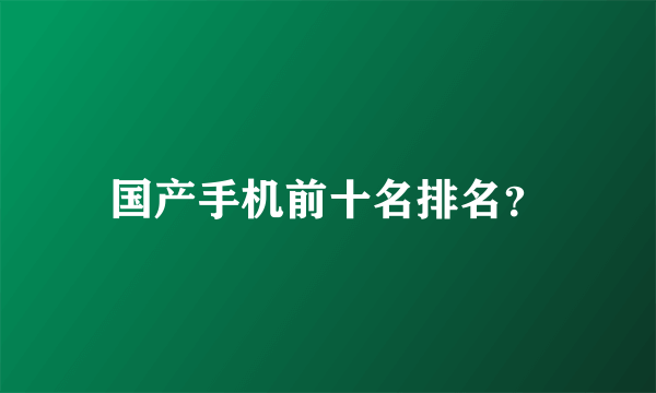 国产手机前十名排名？