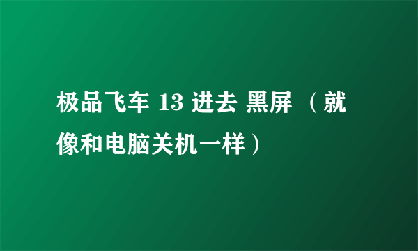 极品飞车 13 进去 黑屏 （就像和电脑关机一样）