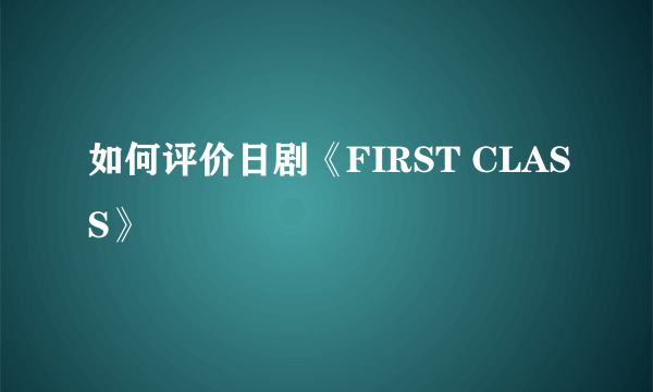 如何评价日剧《FIRST CLASS》