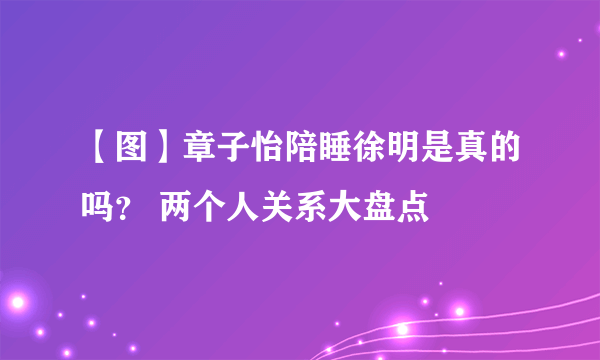 【图】章子怡陪睡徐明是真的吗？ 两个人关系大盘点