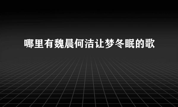 哪里有魏晨何洁让梦冬眠的歌