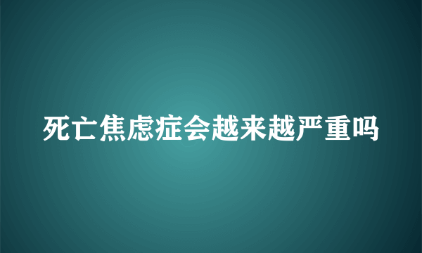 死亡焦虑症会越来越严重吗