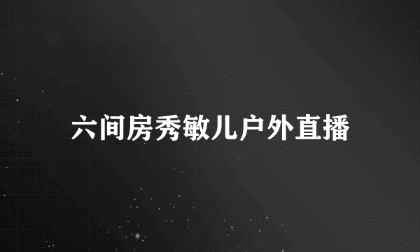 六间房秀敏儿户外直播