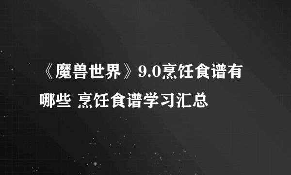 《魔兽世界》9.0烹饪食谱有哪些 烹饪食谱学习汇总