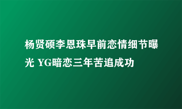 杨贤硕李恩珠早前恋情细节曝光 YG暗恋三年苦追成功