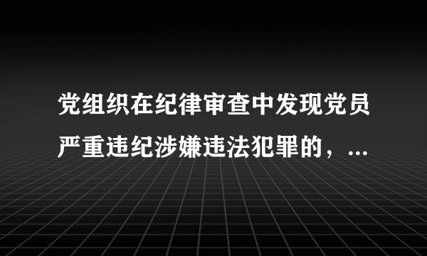 党组织在纪律审查中发现党员严重违纪涉嫌违法犯罪的，原则上先（）。