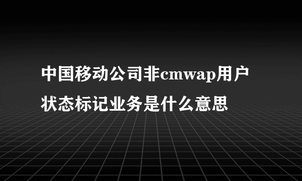 中国移动公司非cmwap用户状态标记业务是什么意思