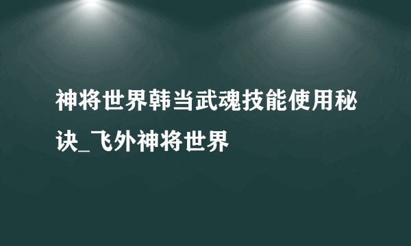 神将世界韩当武魂技能使用秘诀_飞外神将世界