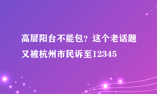 高层阳台不能包？这个老话题又被杭州市民诉至12345