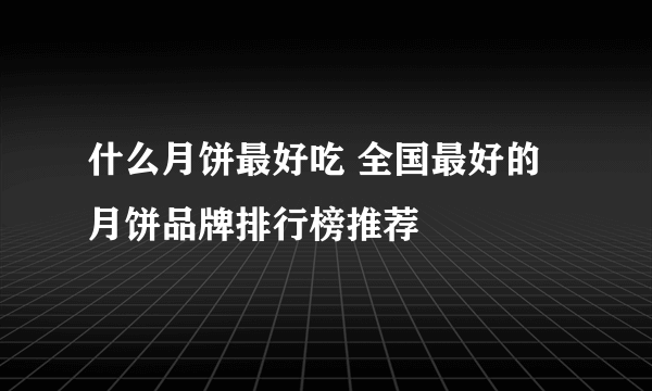 什么月饼最好吃 全国最好的月饼品牌排行榜推荐