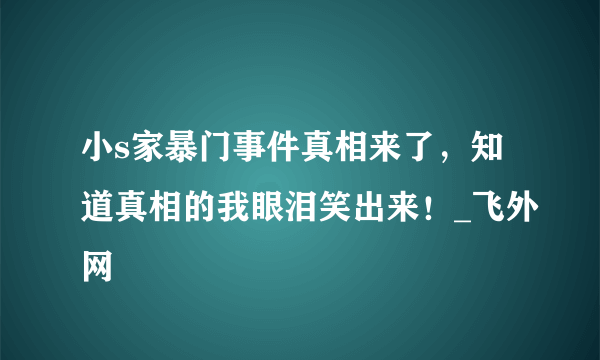 小s家暴门事件真相来了，知道真相的我眼泪笑出来！_飞外网