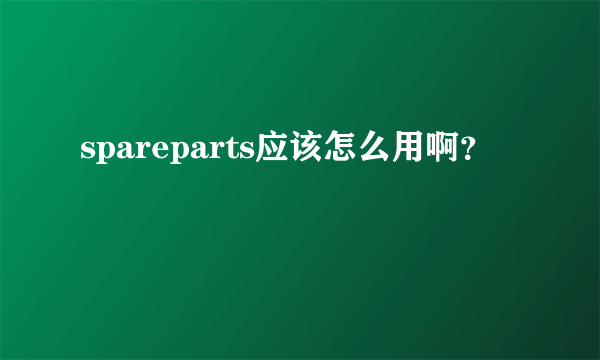 spareparts应该怎么用啊？