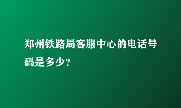 郑州铁路局客服中心的电话号码是多少？