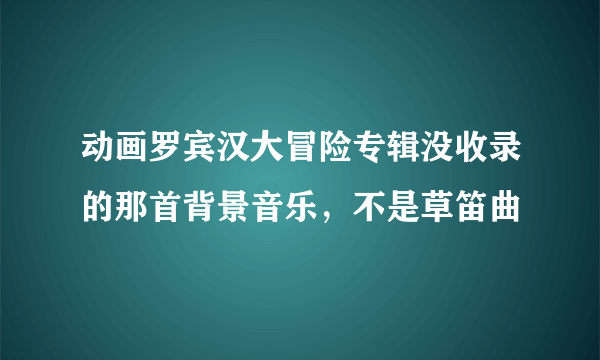 动画罗宾汉大冒险专辑没收录的那首背景音乐，不是草笛曲