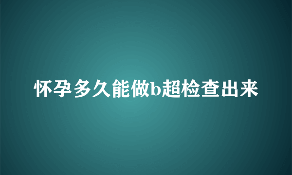 怀孕多久能做b超检查出来