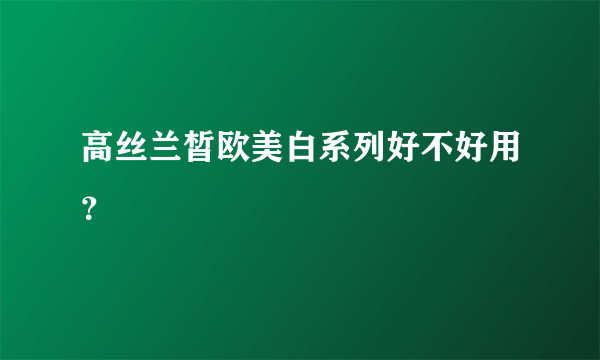 高丝兰皙欧美白系列好不好用？