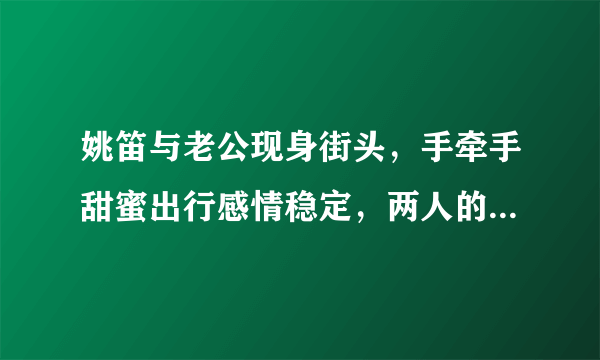 姚笛与老公现身街头，手牵手甜蜜出行感情稳定，两人的感情出现了什么危机？