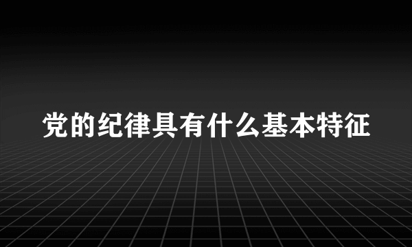 党的纪律具有什么基本特征