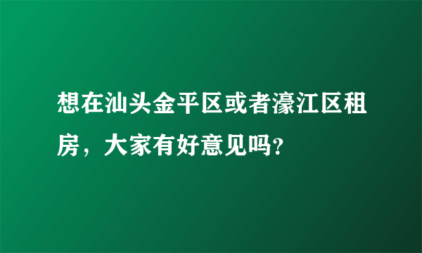 想在汕头金平区或者濠江区租房，大家有好意见吗？