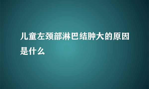 儿童左颈部淋巴结肿大的原因是什么