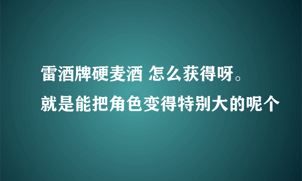 雷酒牌硬麦酒 怎么获得呀。就是能把角色变得特别大的呢个