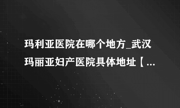 玛利亚医院在哪个地方_武汉玛丽亚妇产医院具体地址【武汉武昌区首义路 地铁4号线直达】