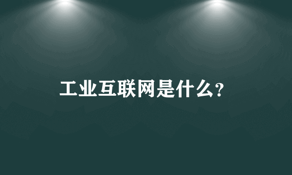 工业互联网是什么？