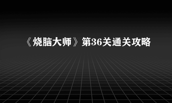 《烧脑大师》第36关通关攻略