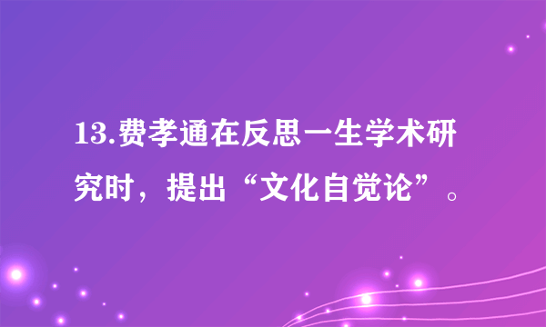 13.费孝通在反思一生学术研究时，提出“文化自觉论”。